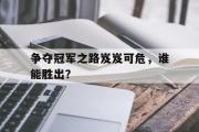 华体会登录-关于争夺冠军之路岌岌可危，谁能胜出？的信息